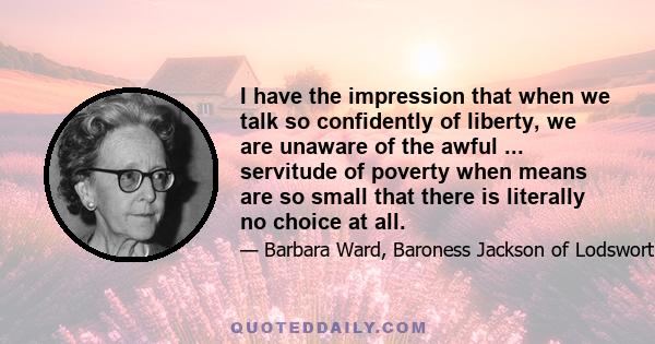 I have the impression that when we talk so confidently of liberty, we are unaware of the awful ... servitude of poverty when means are so small that there is literally no choice at all.