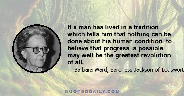 If a man has lived in a tradition which tells him that nothing can be done about his human condition, to believe that progress is possible may well be the greatest revolution of all.