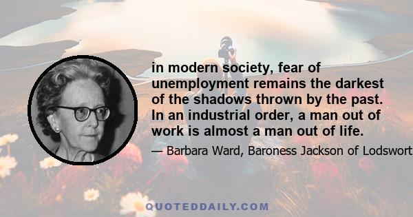 in modern society, fear of unemployment remains the darkest of the shadows thrown by the past. In an industrial order, a man out of work is almost a man out of life.