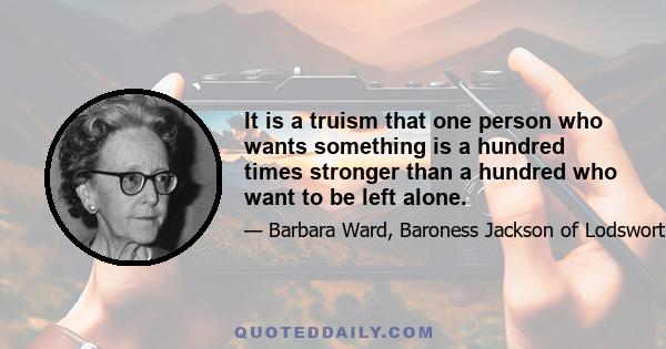 It is a truism that one person who wants something is a hundred times stronger than a hundred who want to be left alone.