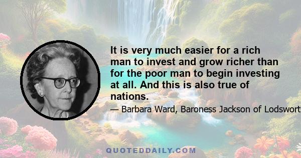 It is very much easier for a rich man to invest and grow richer than for the poor man to begin investing at all. And this is also true of nations.