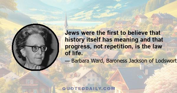 Jews were the first to believe that history itself has meaning and that progress, not repetition, is the law of life.