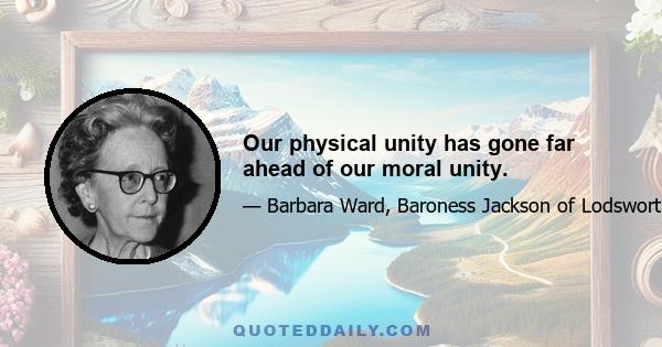 Our physical unity has gone far ahead of our moral unity.