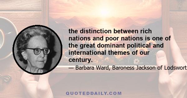 the distinction between rich nations and poor nations is one of the great dominant political and international themes of our century.