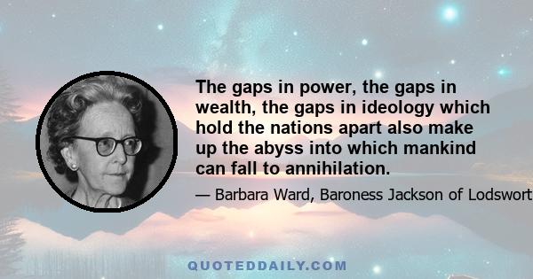 The gaps in power, the gaps in wealth, the gaps in ideology which hold the nations apart also make up the abyss into which mankind can fall to annihilation.