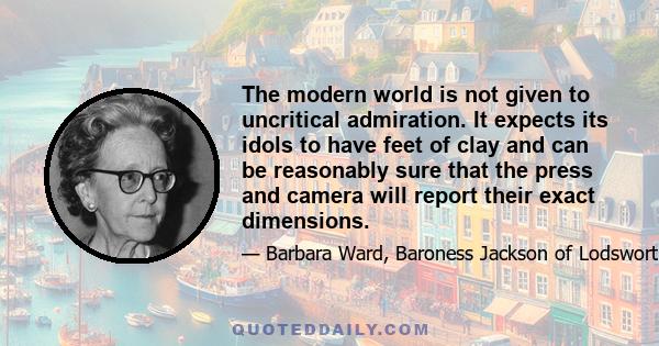 The modern world is not given to uncritical admiration. It expects its idols to have feet of clay and can be reasonably sure that the press and camera will report their exact dimensions.