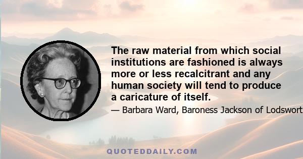 The raw material from which social institutions are fashioned is always more or less recalcitrant and any human society will tend to produce a caricature of itself.