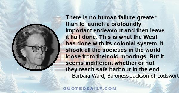 There is no human failure greater than to launch a profoundly important endeavour and then leave it half done. This is what the West has done with its colonial system. It shook all the societies in the world loose from