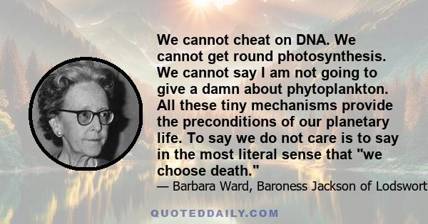 We cannot cheat on DNA. We cannot get round photosynthesis. We cannot say I am not going to give a damn about phytoplankton. All these tiny mechanisms provide the preconditions of our planetary life. To say we do not