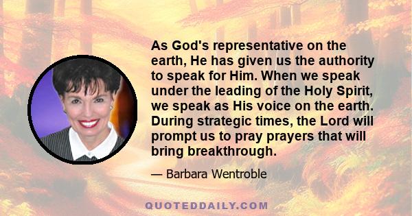 As God's representative on the earth, He has given us the authority to speak for Him. When we speak under the leading of the Holy Spirit, we speak as His voice on the earth. During strategic times, the Lord will prompt