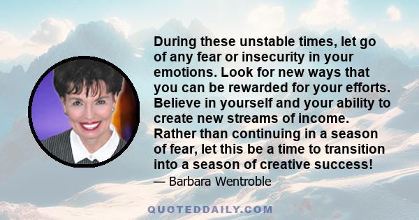 During these unstable times, let go of any fear or insecurity in your emotions. Look for new ways that you can be rewarded for your efforts. Believe in yourself and your ability to create new streams of income. Rather