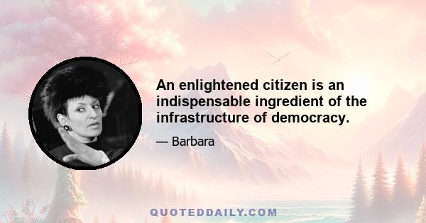 An enlightened citizen is an indispensable ingredient of the infrastructure of democracy.