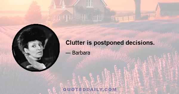 Clutter is postponed decisions.