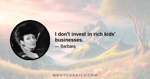 I don't invest in rich kids' businesses.