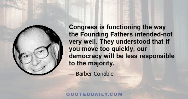 Congress is functioning the way the Founding Fathers intended-not very well. They understood that if you move too quickly, our democracy will be less responsible to the majority.