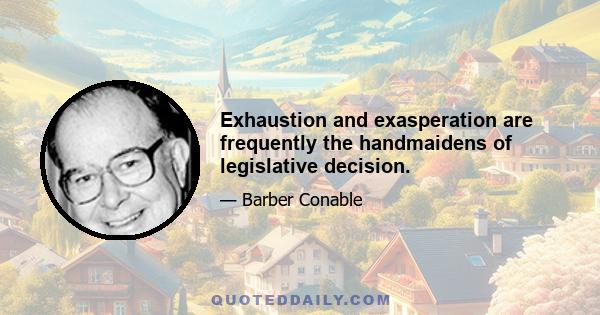 Exhaustion and exasperation are frequently the handmaidens of legislative decision.