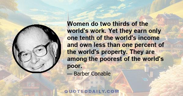 Women do two thirds of the world's work. Yet they earn only one tenth of the world's income and own less than one percent of the world's property. They are among the poorest of the world's poor.