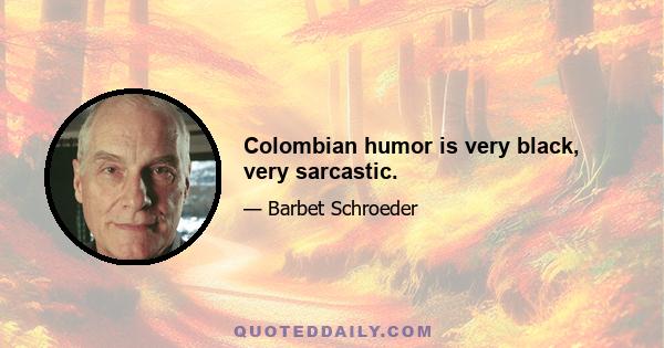 Colombian humor is very black, very sarcastic.