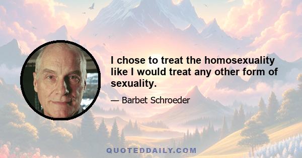 I chose to treat the homosexuality like I would treat any other form of sexuality.