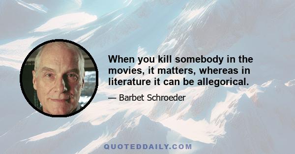 When you kill somebody in the movies, it matters, whereas in literature it can be allegorical.