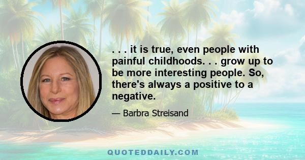 . . . it is true, even people with painful childhoods. . . grow up to be more interesting people. So, there's always a positive to a negative.