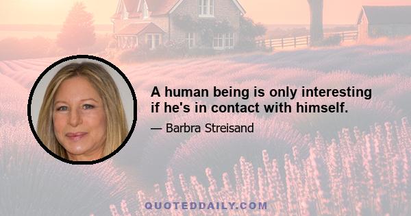 A human being is only interesting if he's in contact with himself.