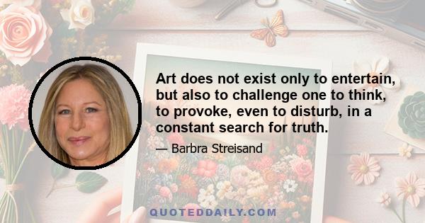 Art does not exist only to entertain, but also to challenge one to think, to provoke, even to disturb, in a constant search for truth.