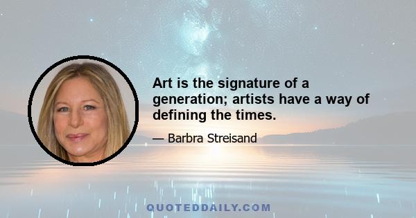 Art is the signature of a generation; artists have a way of defining the times.