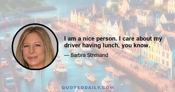 I am a nice person. I care about my driver having lunch, you know.