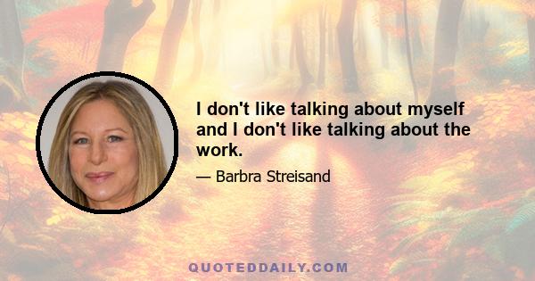 I don't like talking about myself and I don't like talking about the work.