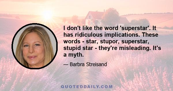 I don't like the word 'superstar'. It has ridiculous implications. These words - star, stupor, superstar, stupid star - they're misleading. It's a myth.