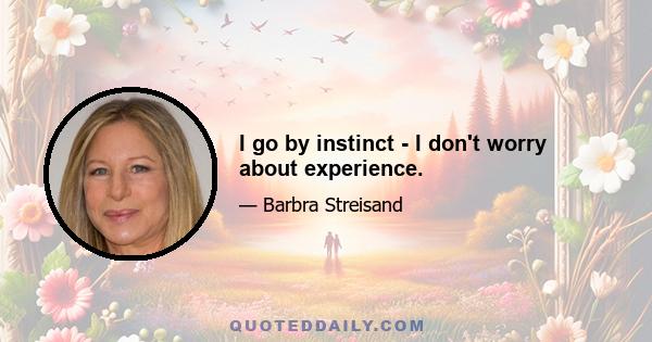 I go by instinct - I don't worry about experience.