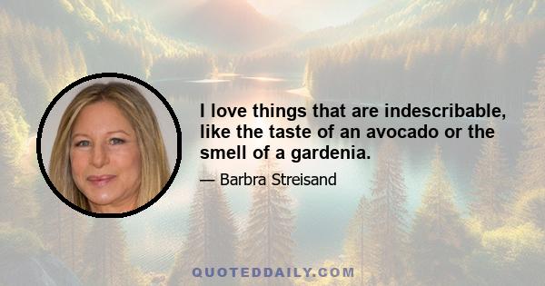 I love things that are indescribable, like the taste of an avocado or the smell of a gardenia.