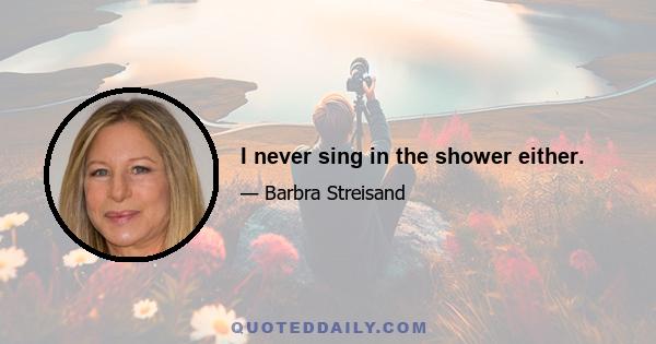 I never sing in the shower either.