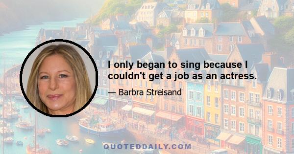 I only began to sing because I couldn't get a job as an actress.