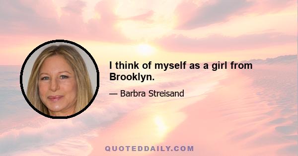 I think of myself as a girl from Brooklyn.