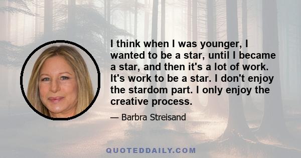 I think when I was younger, I wanted to be a star, until I became a star, and then it's a lot of work. It's work to be a star. I don't enjoy the stardom part. I only enjoy the creative process.