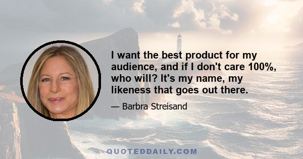 I want the best product for my audience, and if I don't care 100%, who will? It's my name, my likeness that goes out there.