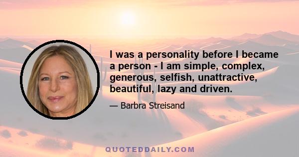 I was a personality before I became a person - I am simple, complex, generous, selfish, unattractive, beautiful, lazy and driven.