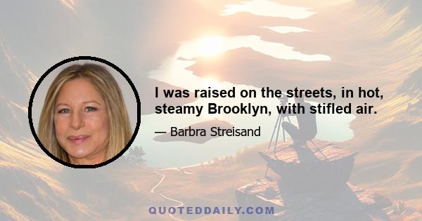 I was raised on the streets, in hot, steamy Brooklyn, with stifled air.