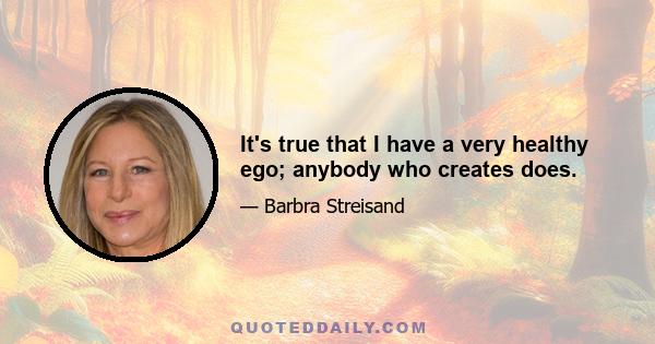 It's true that I have a very healthy ego; anybody who creates does.