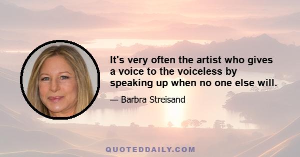 It's very often the artist who gives a voice to the voiceless by speaking up when no one else will.