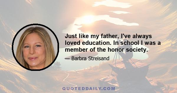 Just like my father, I've always loved education. In school I was a member of the honor society.