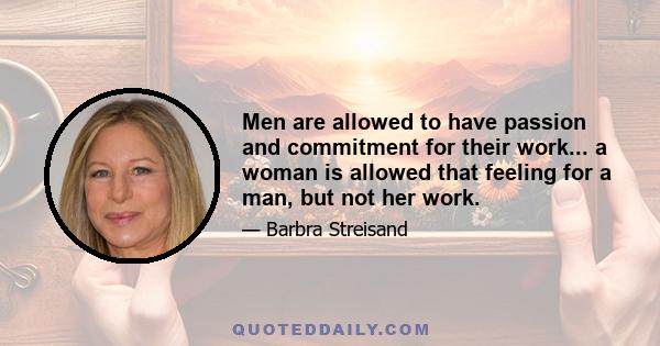 Men are allowed to have passion and commitment for their work... a woman is allowed that feeling for a man, but not her work.