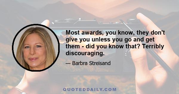 Most awards, you know, they don't give you unless you go and get them - did you know that? Terribly discouraging.