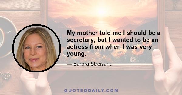 My mother told me I should be a secretary, but I wanted to be an actress from when I was very young.