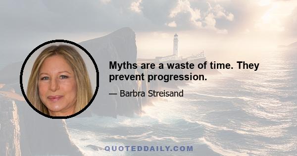 Myths are a waste of time. They prevent progression.