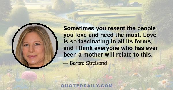 Sometimes you resent the people you love and need the most. Love is so fascinating in all its forms, and I think everyone who has ever been a mother will relate to this.