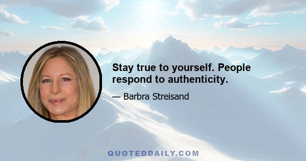 Stay true to yourself. People respond to authenticity.