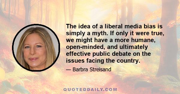 The idea of a liberal media bias is simply a myth. If only it were true, we might have a more humane, open-minded, and ultimately effective public debate on the issues facing the country.